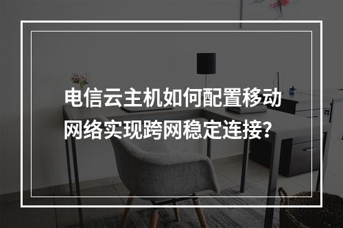 电信云主机如何配置移动网络实现跨网稳定连接？