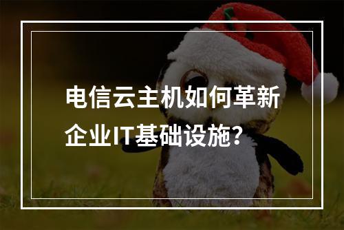 电信云主机如何革新企业IT基础设施？