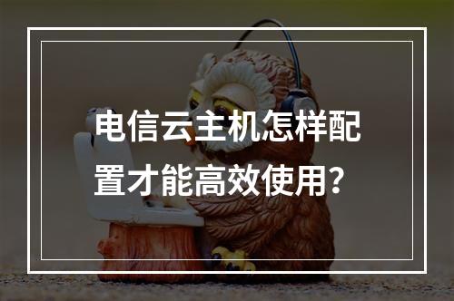 电信云主机怎样配置才能高效使用？