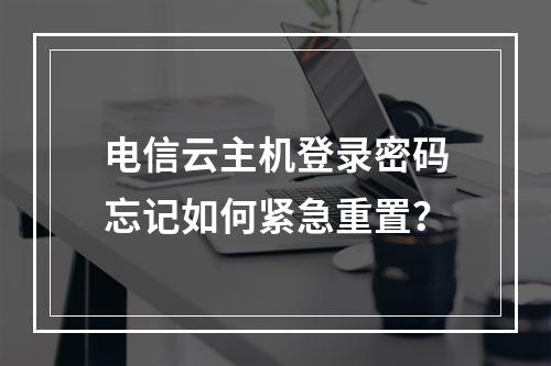 电信云主机登录密码忘记如何紧急重置？