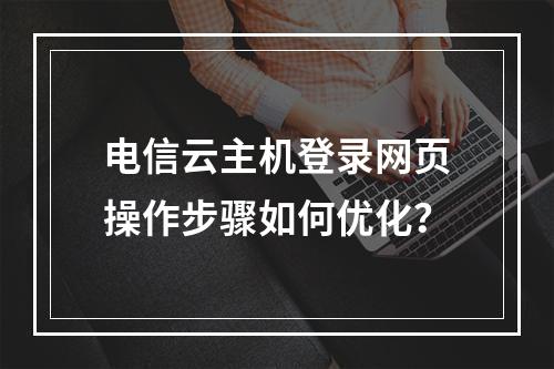 电信云主机登录网页操作步骤如何优化？