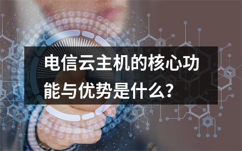 电信云主机的核心功能与优势是什么？