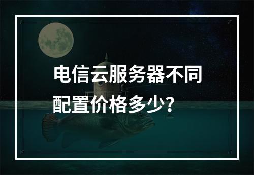 电信云服务器不同配置价格多少？