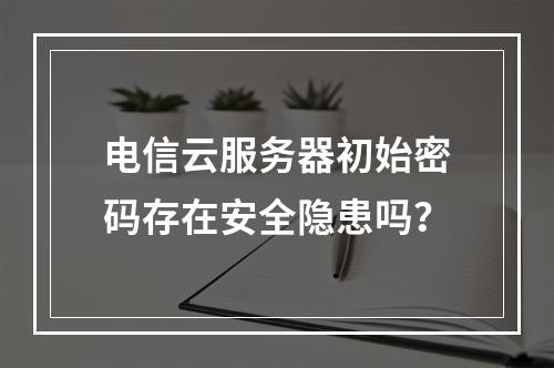电信云服务器初始密码存在安全隐患吗？