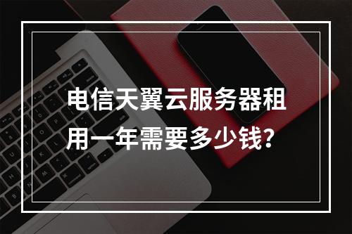 电信天翼云服务器租用一年需要多少钱？