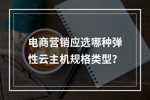 电商营销应选哪种弹性云主机规格类型？