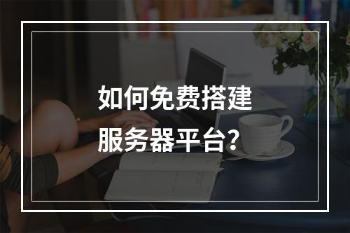 如何免费搭建服务器平台?