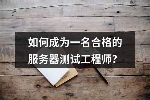 如何成为一名合格的服务器测试工程师?