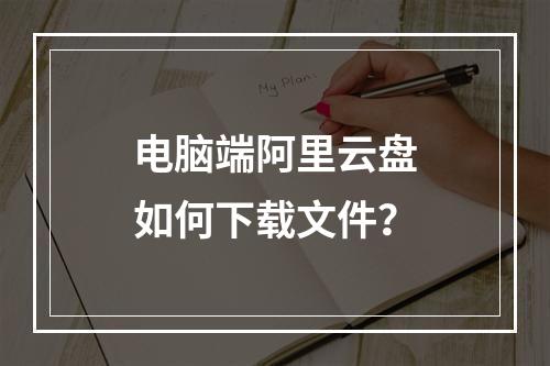 电脑端阿里云盘如何下载文件？