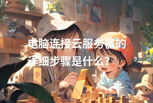 电脑连接云服务器的详细步骤是什么？