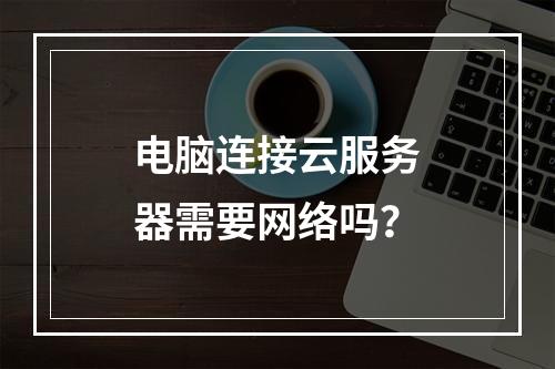 电脑连接云服务器需要网络吗？