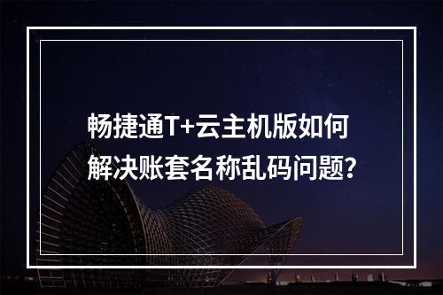 畅捷通T+云主机版如何解决账套名称乱码问题？