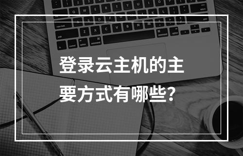 登录云主机的主要方式有哪些？