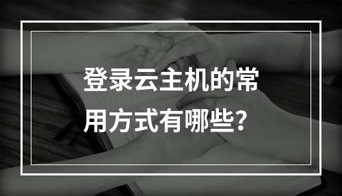 登录云主机的常用方式有哪些？