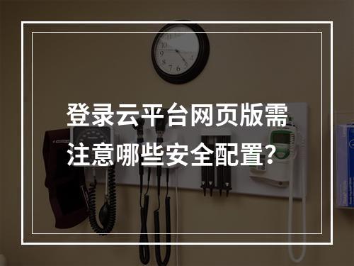 登录云平台网页版需注意哪些安全配置？