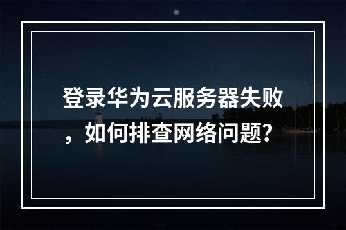登录华为云服务器失败，如何排查网络问题？