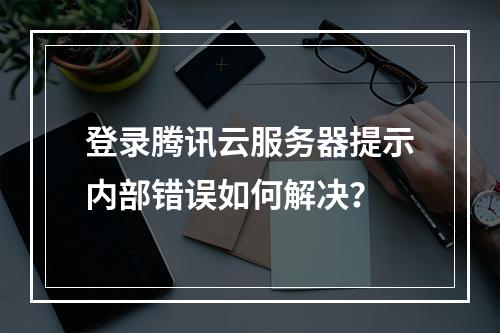 登录腾讯云服务器提示内部错误如何解决？