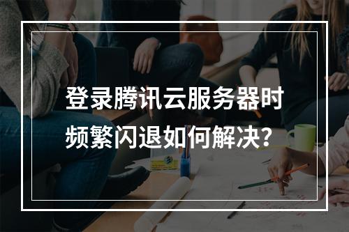 登录腾讯云服务器时频繁闪退如何解决？