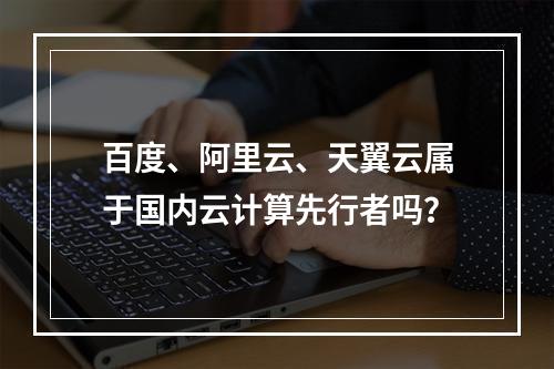 百度、阿里云、天翼云属于国内云计算先行者吗？