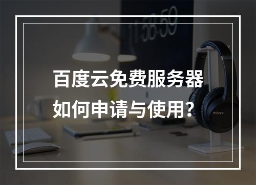 百度云免费服务器如何申请与使用？