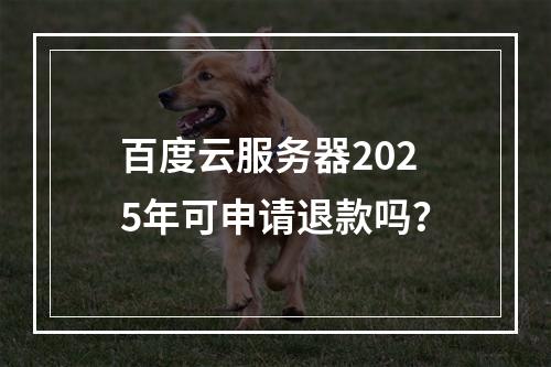百度云服务器2025年可申请退款吗？
