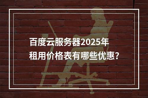 百度云服务器2025年租用价格表有哪些优惠？