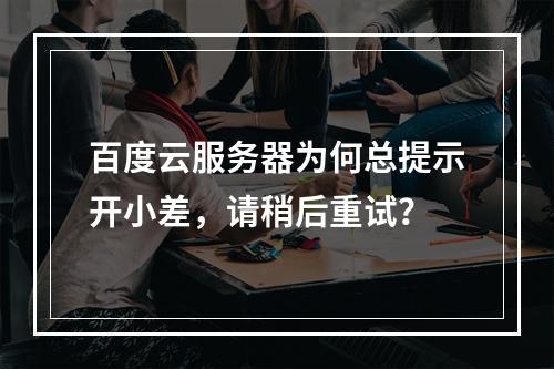 百度云服务器为何总提示开小差，请稍后重试？