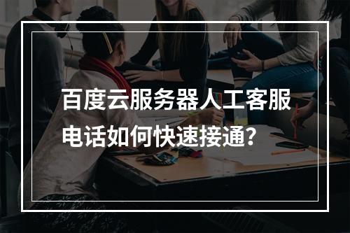百度云服务器人工客服电话如何快速接通？