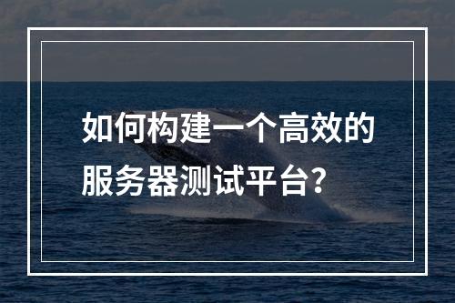 如何构建一个高效的服务器测试平台?