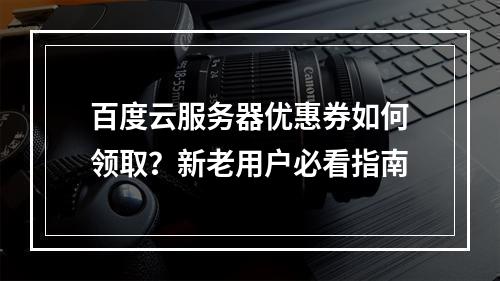 百度云服务器优惠券如何领取？新老用户必看指南