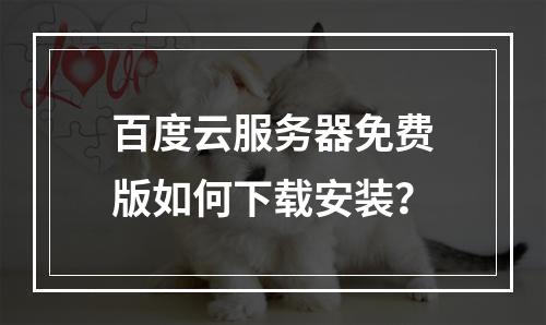 百度云服务器免费版如何下载安装？
