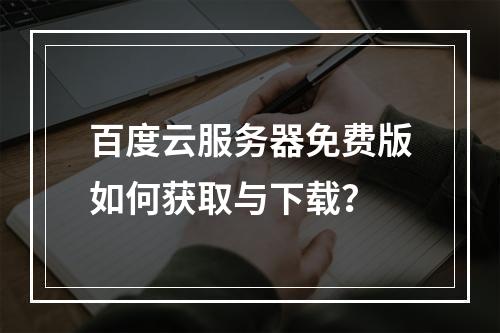 百度云服务器免费版如何获取与下载？