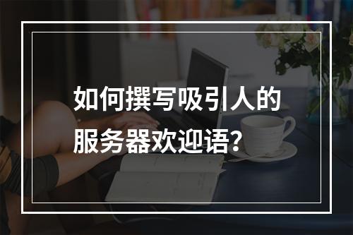 如何撰写吸引人的服务器欢迎语?