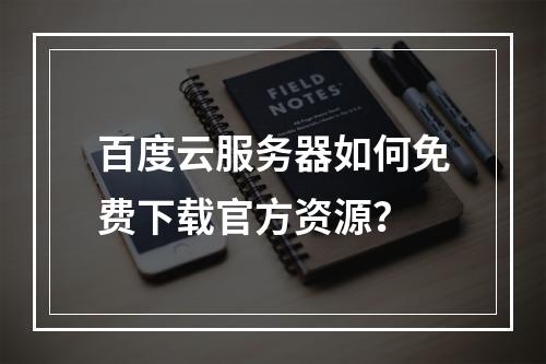 百度云服务器如何免费下载官方资源？