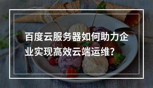 百度云服务器如何助力企业实现高效云端运维？