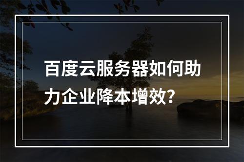 百度云服务器如何助力企业降本增效？