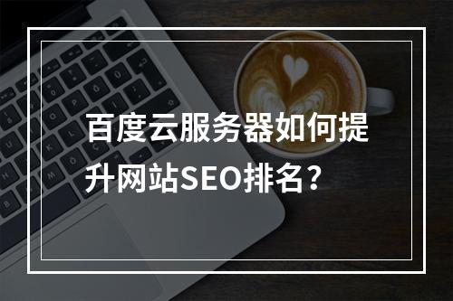百度云服务器如何提升网站SEO排名？