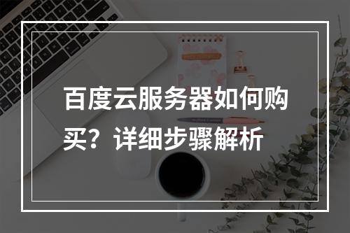 百度云服务器如何购买？详细步骤解析