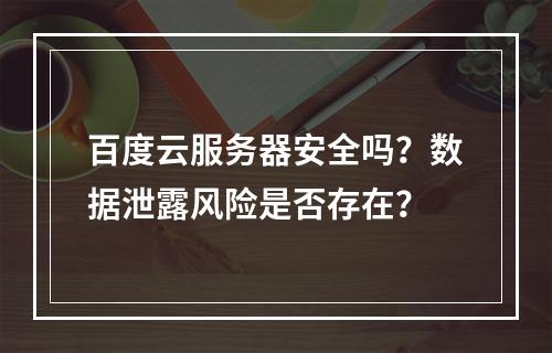 百度云服务器安全吗？数据泄露风险是否存在？