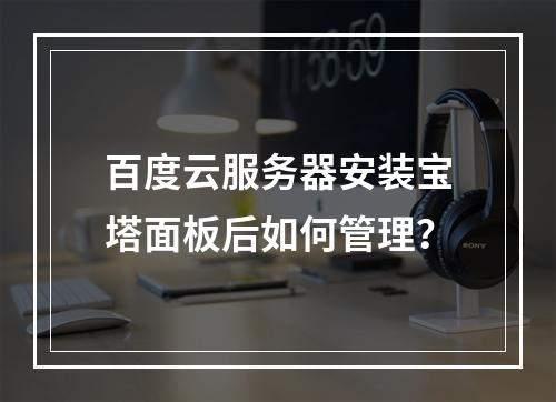 百度云服务器安装宝塔面板后如何管理？