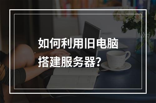 如何利用旧电脑搭建服务器?