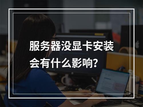 服务器没显卡安装会有什么影响?