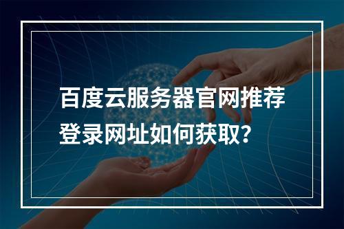 百度云服务器官网推荐登录网址如何获取？