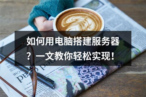 如何用电脑搭建服务器?一文教你轻松实现!