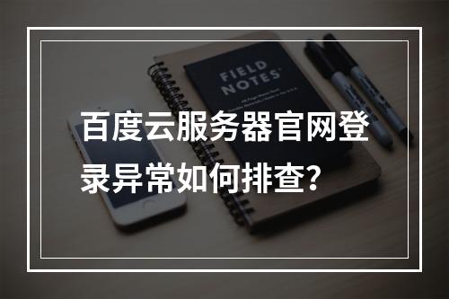 百度云服务器官网登录异常如何排查？
