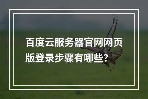 百度云服务器官网网页版登录步骤有哪些？