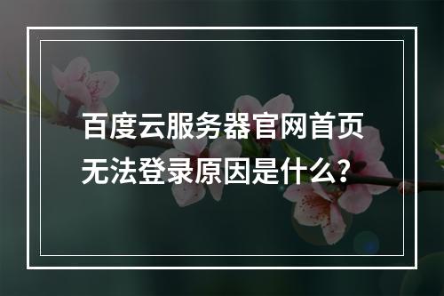 百度云服务器官网首页无法登录原因是什么？