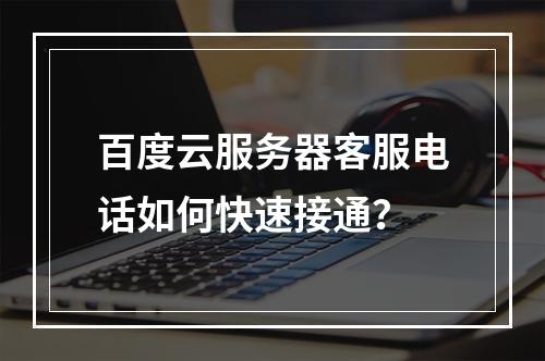 百度云服务器客服电话如何快速接通？
