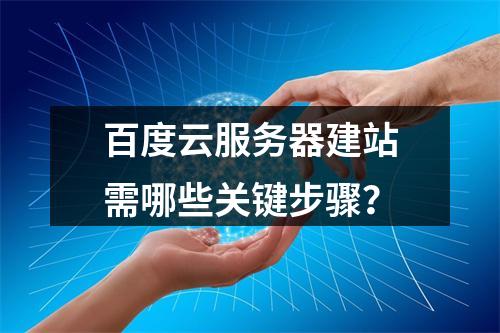 百度云服务器建站需哪些关键步骤？