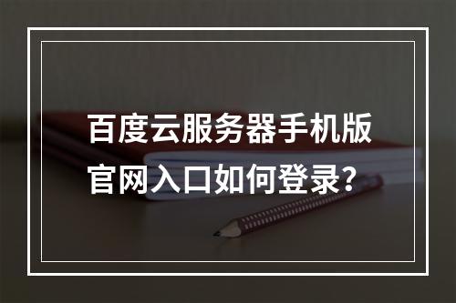 百度云服务器手机版官网入口如何登录？